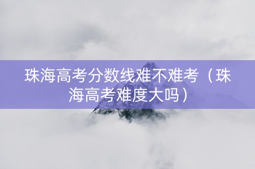 珠海高考分数线难不难考（珠海高考难度大吗）