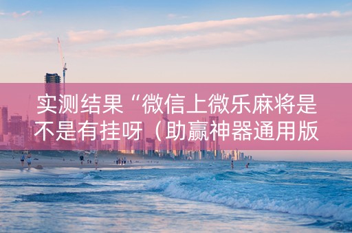 实测结果“微信上微乐麻将是不是有挂呀（助赢神器通用版）