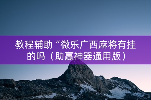 教程辅助“微乐广西麻将有挂的吗（助赢神器通用版）