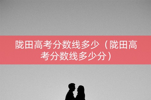 陇田高考分数线多少（陇田高考分数线多少分）