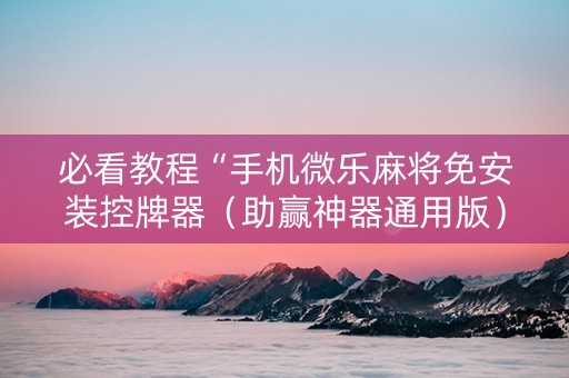 必看教程“手机微乐麻将免安装控牌器（助赢神器通用版）