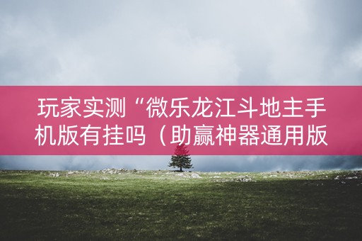 玩家实测“微乐龙江斗地主手机版有挂吗（助赢神器通用版）