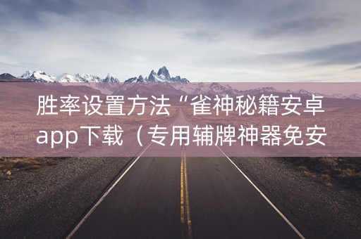 胜率设置方法“雀神秘籍安卓app下载（专用辅牌神器免安装）