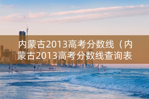 内蒙古2013高考分数线（内蒙古2013高考分数线查询表）