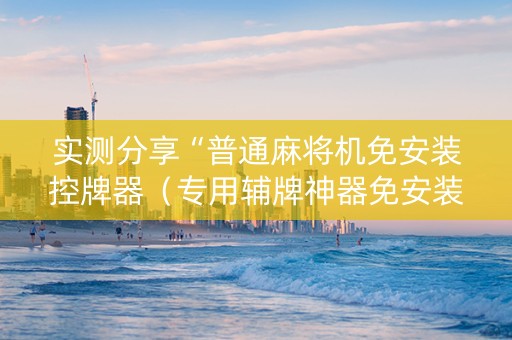实测分享“普通麻将机免安装控牌器（专用辅牌神器免安装）
