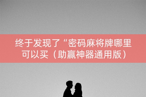 终于发现了“密码麻将牌哪里可以买（助赢神器通用版）