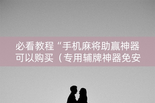 必看教程“手机麻将助赢神器可以购买（专用辅牌神器免安装）