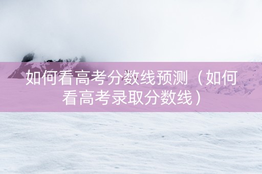 如何看高考分数线预测（如何看高考录取分数线）