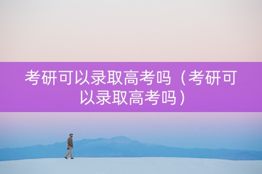 考研可以录取高考吗（考研可以录取高考吗）