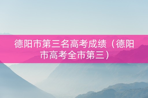 德阳市第三名高考成绩（德阳市高考全市第三）