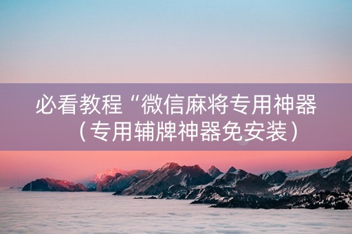 必看教程“微信麻将专用神器（专用辅牌神器免安装）