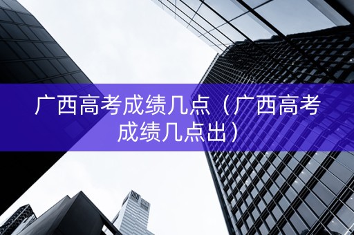 广西高考成绩几点（广西高考成绩几点出）