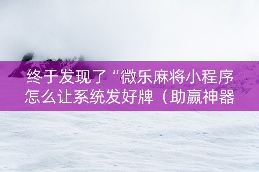 终于发现了“微乐麻将小程序怎么让系统发好牌（助赢神器通用版）