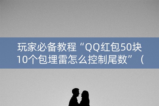 玩家必备教程“QQ红包50块10个包埋雷怎么控制尾数”（详细透视教程）-哔哩哔哩