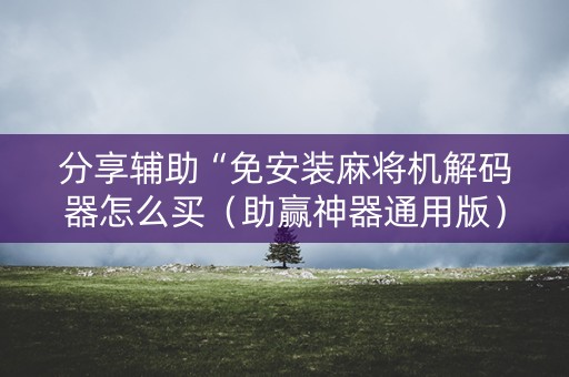 分享辅助“免安装麻将机解码器怎么买（助赢神器通用版）