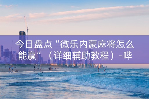 今日盘点“微乐内蒙麻将怎么能赢”（详细辅助教程）-哔哩哔哩