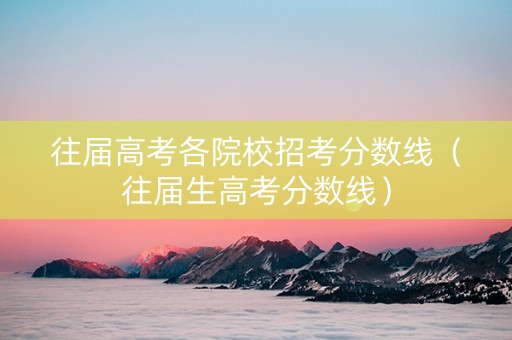 往届高考各院校招考分数线（往届生高考分数线）