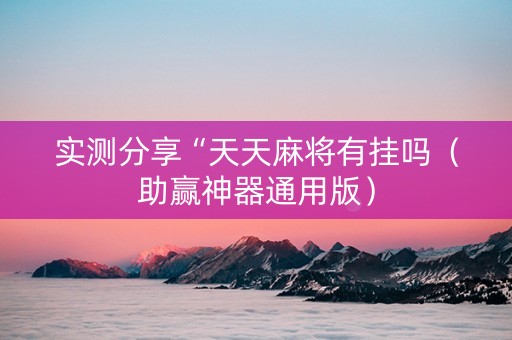 实测分享“天天麻将有挂吗（助赢神器通用版）