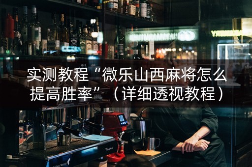 实测教程“微乐山西麻将怎么提高胜率”（详细透视教程）-哔哩哔哩