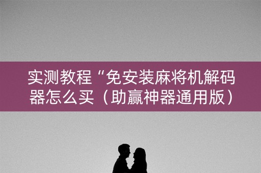 实测教程“免安装麻将机解码器怎么买（助赢神器通用版）