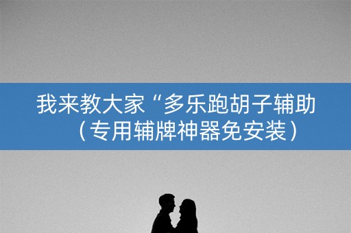 我来教大家“多乐跑胡子辅助（专用辅牌神器免安装）