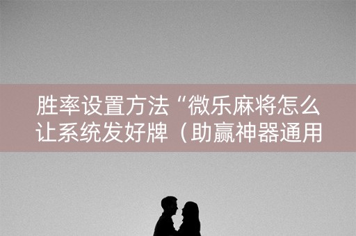 胜率设置方法“微乐麻将怎么让系统发好牌（助赢神器通用版）