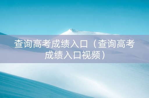 查询高考成绩入口（查询高考成绩入口视频）