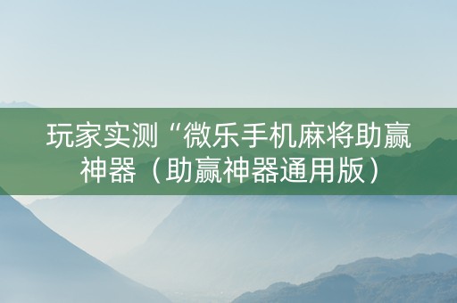 玩家实测“微乐手机麻将助赢神器（助赢神器通用版）