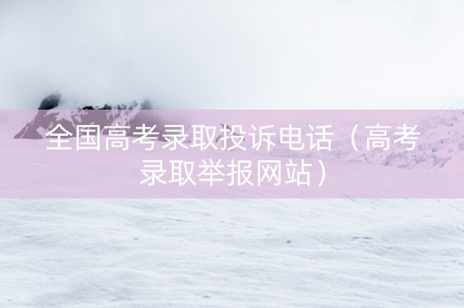 全国高考录取投诉电话（高考录取举报网站）