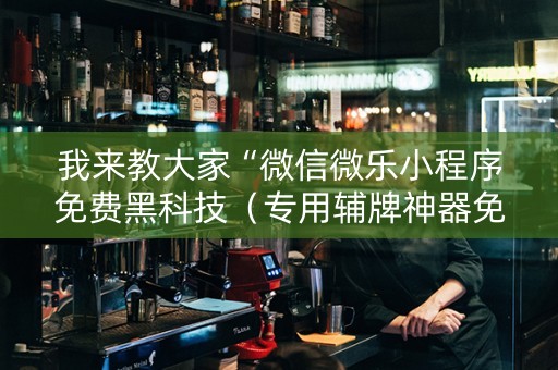 我来教大家“微信微乐小程序免费黑科技（专用辅牌神器免安装）