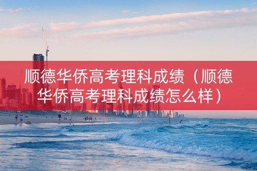 顺德华侨高考理科成绩（顺德华侨高考理科成绩怎么样）