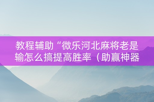 教程辅助“微乐河北麻将老是输怎么搞提高胜率（助赢神器通用版）