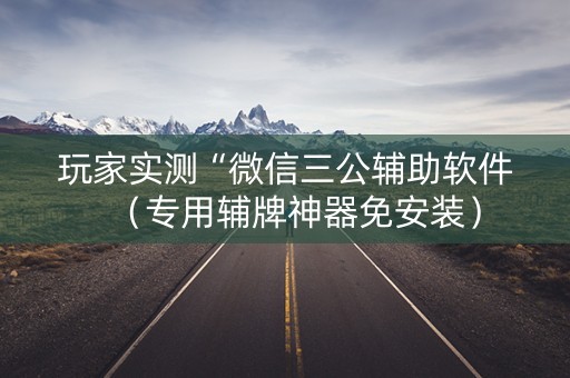 玩家实测“微信三公辅助软件（专用辅牌神器免安装）