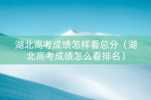 湖北高考成绩怎样看总分（湖北高考成绩怎么看排名）