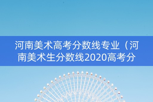 河南美术高考分数线专业（河南美术生分数线2020高考分数线）
