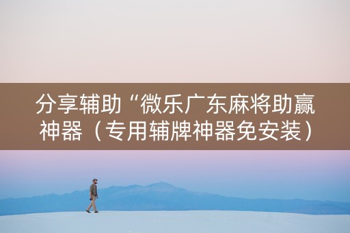 分享辅助“微乐广东麻将助赢神器（专用辅牌神器免安装）