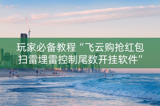玩家必备教程“飞云购抢红包扫雷埋雷控制尾数开挂软件”（详细透视教程）-哔哩哔哩