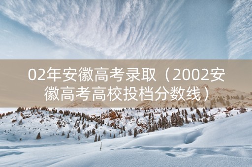 02年安徽高考录取（2002安徽高考高校投档分数线）