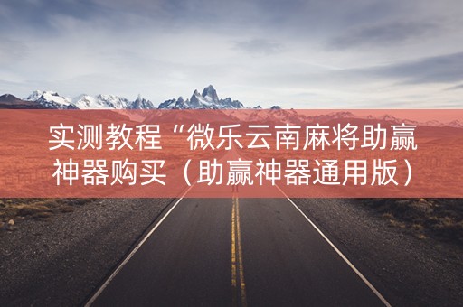 实测教程“微乐云南麻将助赢神器购买（助赢神器通用版）