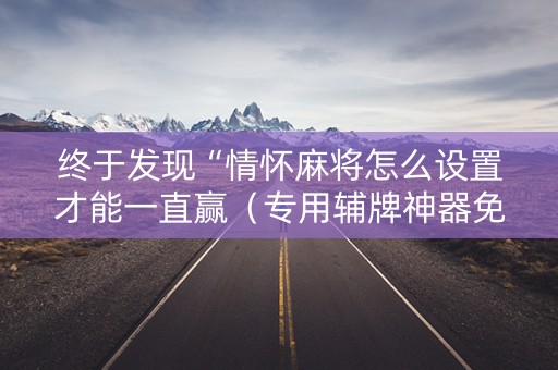 终于发现“情怀麻将怎么设置才能一直赢（专用辅牌神器免安装）