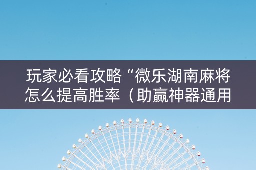 玩家必看攻略“微乐湖南麻将怎么提高胜率（助赢神器通用版）