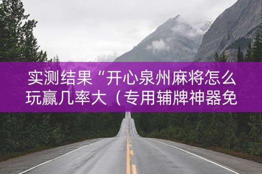 实测结果“开心泉州麻将怎么玩赢几率大（专用辅牌神器免安装）