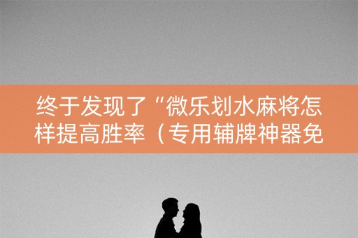 终于发现了“微乐划水麻将怎样提高胜率（专用辅牌神器免安装）