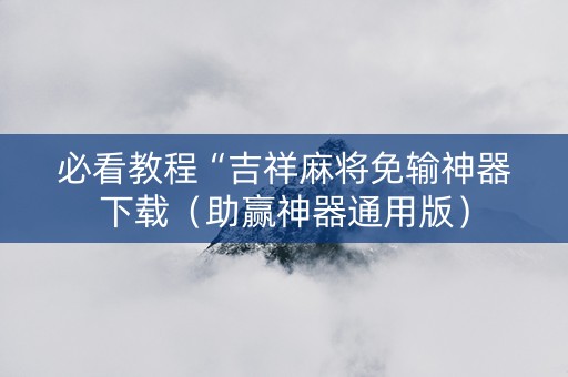 必看教程“吉祥麻将免输神器下载（助赢神器通用版）
