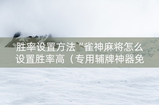 胜率设置方法“雀神麻将怎么设置胜率高（专用辅牌神器免安装）