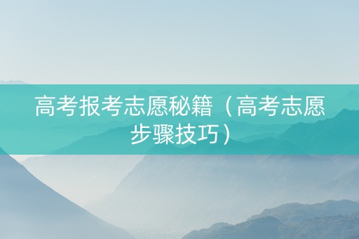 高考报考志愿秘籍（高考志愿步骤技巧）