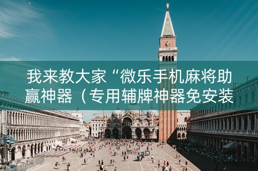 我来教大家“微乐手机麻将助赢神器（专用辅牌神器免安装）