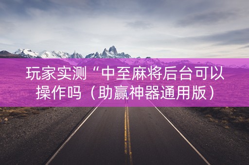 玩家实测“中至麻将后台可以操作吗（助赢神器通用版）