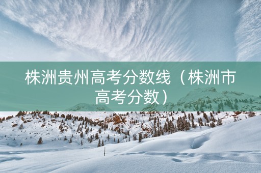 株洲贵州高考分数线（株洲市高考分数）