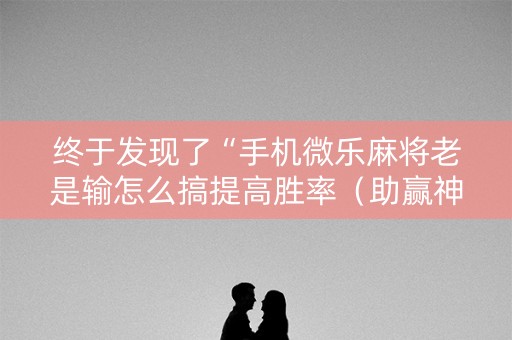 终于发现了“手机微乐麻将老是输怎么搞提高胜率（助赢神器通用版）